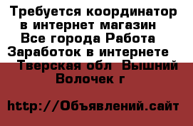 Требуется координатор в интернет-магазин - Все города Работа » Заработок в интернете   . Тверская обл.,Вышний Волочек г.